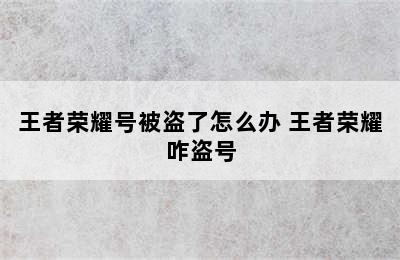 王者荣耀号被盗了怎么办 王者荣耀咋盗号